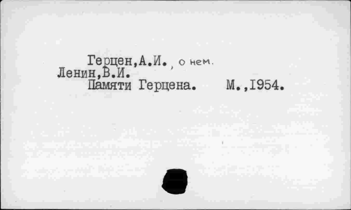 ﻿Герцен,А.И. о нем.
Ленин,È.И.
Памяти Герцена.
М.,1954.